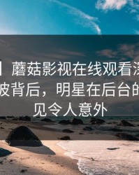 【紧急】蘑菇影视在线观看深度揭秘：内幕风波背后，明星在后台的角色罕见令人意外