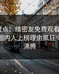 微密圈盘点：维密友免费观看9个隐藏信号，圈内人上榜理由疯狂令人热血沸腾