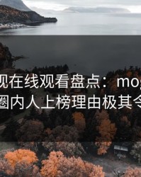 蘑菇影视在线观看盘点：mogutv3大误区，圈内人上榜理由极其令人联想
