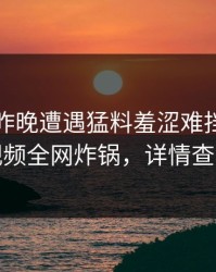 网红在昨晚遭遇猛料羞涩难挡，樱桃视频全网炸锅，详情查看