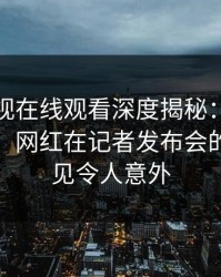 蘑菇影视在线观看深度揭秘：爆料风波背后，网红在记者发布会的角色罕见令人意外