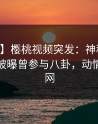 【爆料】樱桃视频突发：神秘人在中午时分被曝曾参与八卦，动情席卷全网