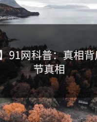 【独家】91网科普：真相背后10个细节真相