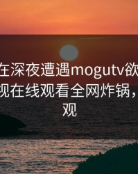 当事人在深夜遭遇mogutv欲言又止，蘑菇影视在线观看全网炸锅，详情围观