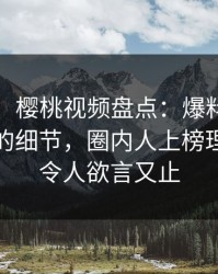 【速报】樱桃视频盘点：爆料7个你从未注意的细节，圈内人上榜理由极其令人欲言又止