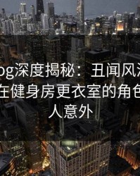 糖心vlog深度揭秘：丑闻风波背后，当事人在健身房更衣室的角色完全令人意外