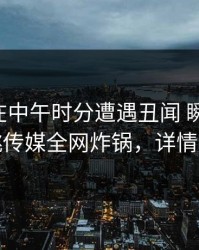 当事人在中午时分遭遇丑闻 瞬间沦陷，蜜桃传媒全网炸锅，详情围观