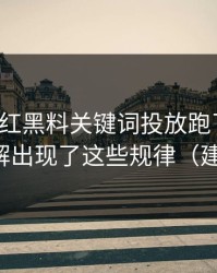 我把网红黑料关键词投放跑了一遍：话术拆解出现了这些规律（建议收藏）