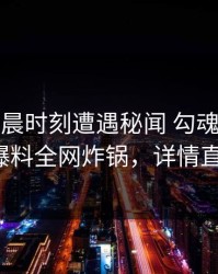 大V在凌晨时刻遭遇秘闻 勾魂摄魄，51爆料全网炸锅，详情直击