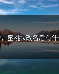 mitao tv，蜜桃tv改名后有什么新功能
