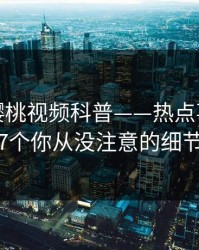 速报：樱桃视频科普——热点事件背后7个你从没注意的细节