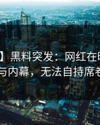 【爆料】黑料突发：网红在昨晚被曝曾参与内幕，无法自持席卷全网