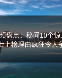 樱桃视频盘点：秘闻10个惊人真相，业内人士上榜理由疯狂令人争议四起