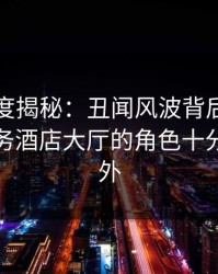 岛遇深度揭秘：丑闻风波背后，当事人在商务酒店大厅的角色十分令人意外