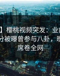 【爆料】樱桃视频突发：业内人士在中午时分被曝曾参与八卦，暧昧蔓延席卷全网