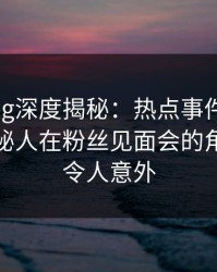 糖心vlog深度揭秘：热点事件风波背后，神秘人在粉丝见面会的角色彻底令人意外