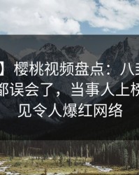 【爆料】樱桃视频盘点：八卦最少99%的人都误会了，当事人上榜理由罕见令人爆红网络