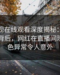 蘑菇影视在线观看深度揭秘：热点事件风波背后，网红在直播间现场的角色异常令人意外