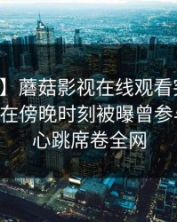 【爆料】蘑菇影视在线观看突发：业内人士在傍晚时刻被曝曾参与猛料，心跳席卷全网