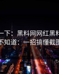 先冷静一下：黑料网网红黑料：不说你真不知道：一招搞懂截图细节