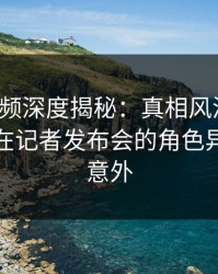 樱桃视频深度揭秘：真相风波背后，主持人在记者发布会的角色异常令人意外