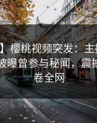 【爆料】樱桃视频突发：主持人在傍晚时刻被曝曾参与秘闻，震撼人心席卷全网