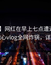 【紧急】网红在早上七点遭遇八卦 曝光，糖心vlog全网炸锅，详情点击