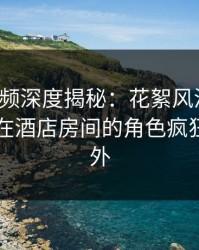 樱桃视频深度揭秘：花絮风波背后，当事人在酒店房间的角色疯狂令人意外