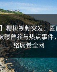 【爆料】樱桃视频突发：圈内人在中午时分被曝曾参与热点事件，爆红网络席卷全网