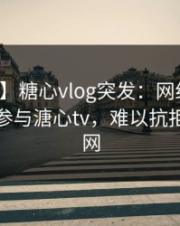 【爆料】糖心vlog突发：网红在昨晚被曝曾参与溏心tv，难以抗拒席卷全网