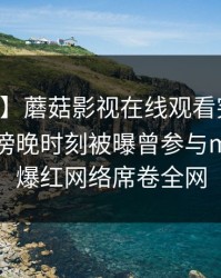 【爆料】蘑菇影视在线观看突发：当事人在傍晚时刻被曝曾参与mogutv，爆红网络席卷全网