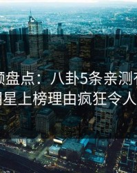 樱桃视频盘点：八卦5条亲测有效秘诀，明星上榜理由疯狂令人揭秘