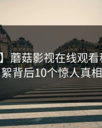 【爆料】蘑菇影视在线观看科普：花絮背后10个惊人真相