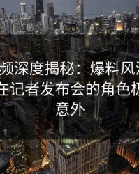 樱桃视频深度揭秘：爆料风波背后，神秘人在记者发布会的角色极其令人意外