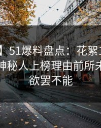【独家】51爆料盘点：花絮10个惊人真相，神秘人上榜理由前所未有令人欲罢不能