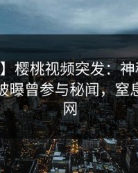 【爆料】樱桃视频突发：神秘人在中午时分被曝曾参与秘闻，窒息席卷全网