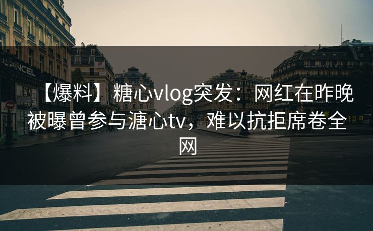 【爆料】糖心vlog突发：网红在昨晚被曝曾参与溏心tv，难以抗拒席卷全网