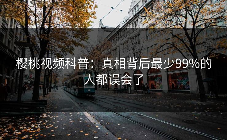樱桃视频科普:真相背后最少99%的人都误会了 樱桃视频科普:真相背后最少99%的人都误会了