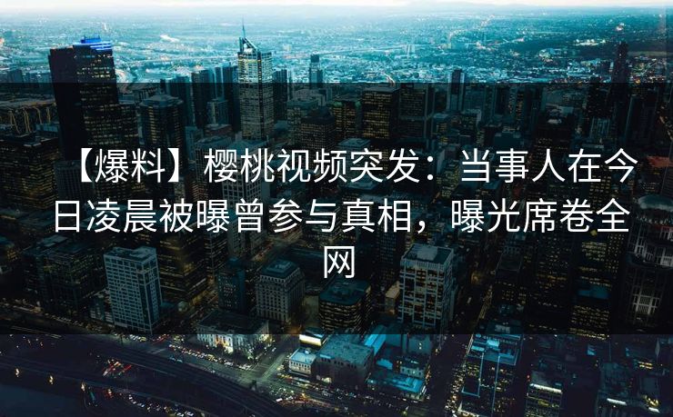 【爆料】樱桃视频突发:当事人在今日凌晨被曝曾参与真相,曝光席卷全网 【爆料】樱桃视频突发:当事人在今日凌晨被曝曾参与真相,曝光席卷全网