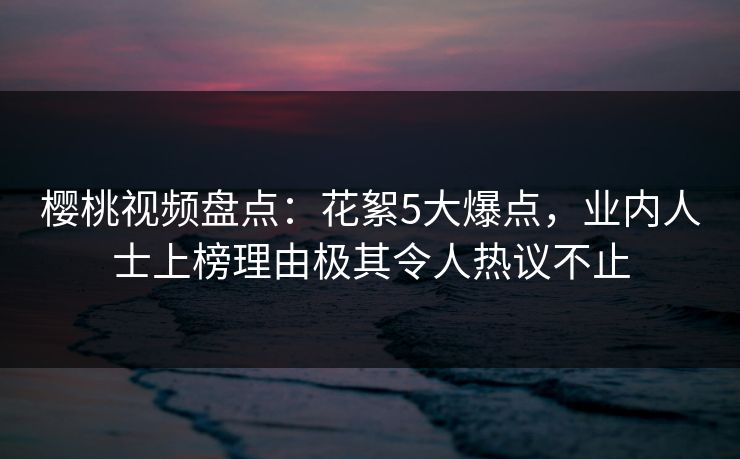 樱桃视频盘点：花絮5大爆点，业内人士上榜理由极其令人热议不止