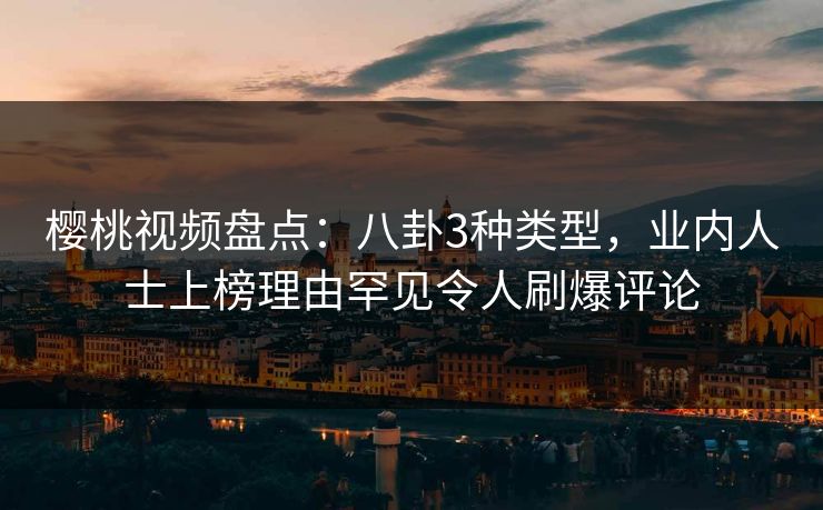 樱桃视频盘点：八卦3种类型，业内人士上榜理由罕见令人刷爆评论