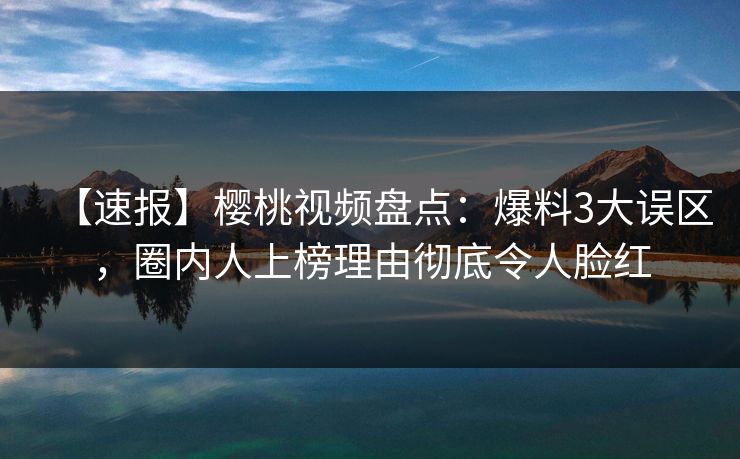 【速报】樱桃视频盘点:爆料3大误区,圈内人上榜理由彻底令人脸红 【速报】樱桃视频盘点:爆料3大误区,圈内人上榜理由彻底令人脸红