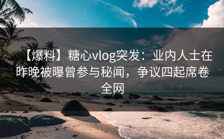 【爆料】糖心vlog突发:业内人士在昨晚被曝曾参与秘闻,争议四起席卷全网 【爆料】糖心vlog突发:业内人士在昨晚被曝曾参与秘闻,争议四起席卷全网