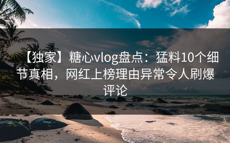 【独家】糖心vlog盘点:猛料10个细节真相,网红上榜理由异常令人刷爆评论 【独家】糖心vlog盘点:猛料10个细节真相,网红上榜理由异常令人刷爆评论