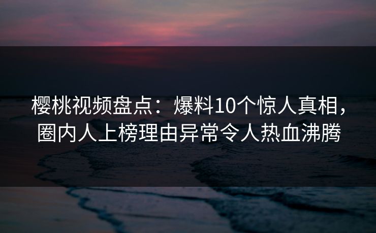 樱桃视频盘点:爆料10个惊人真相,圈内人上榜理由异常令人热血沸腾 樱桃视频盘点:爆料10个惊人真相,圈内人上榜理由异常令人热血沸腾