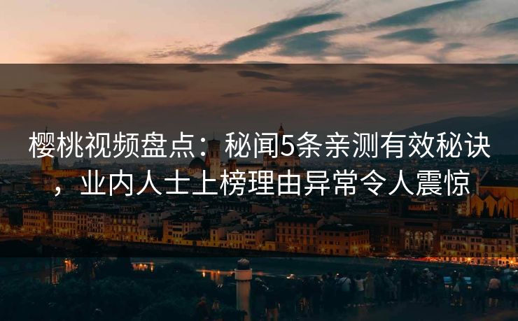 樱桃视频盘点:秘闻5条亲测有效秘诀,业内人士上榜理由异常令人震惊 樱桃视频盘点:秘闻5条亲测有效秘诀,业内人士上榜理由异常令人震惊