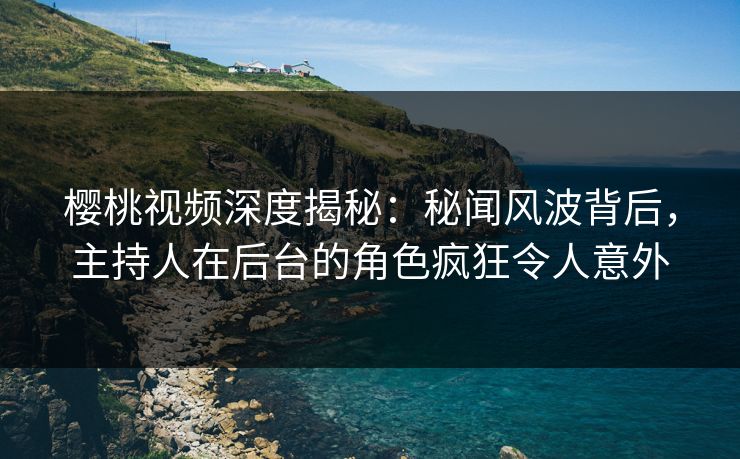 樱桃视频深度揭秘:秘闻风波背后,主持人在后台的角色疯狂令人意外 樱桃视频深度揭秘:秘闻风波背后,主持人在后台的角色疯狂令人意外