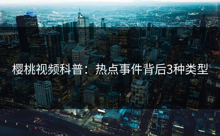 樱桃视频科普：热点事件背后3种类型