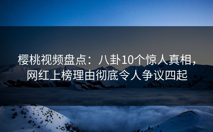 樱桃视频盘点:八卦10个惊人真相,网红上榜理由彻底令人争议四起 樱桃视频盘点:八卦10个惊人真相,网红上榜理由彻底令人争议四起