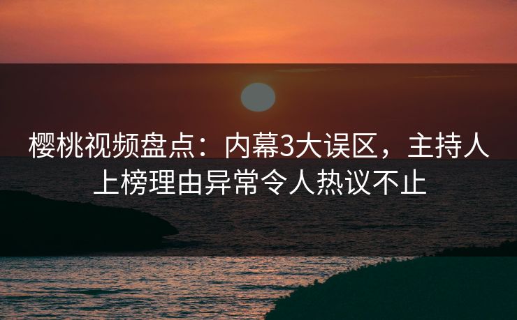 樱桃视频盘点:内幕3大误区,主持人上榜理由异常令人热议不止 樱桃视频盘点:内幕3大误区,主持人上榜理由异常令人热议不止